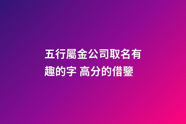 五行屬金公司取名有趣的字 高分的借鑒-第1張-公司起名-玄機派